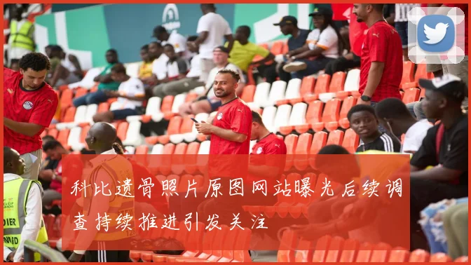 科比遗骨照片原图网站曝光后续调查持续推进引发关注