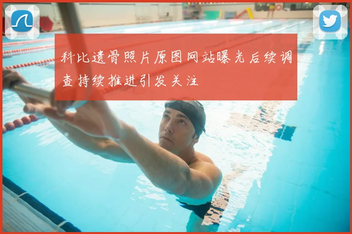 科比遗骨照片原图网站曝光后续调查持续推进引发关注