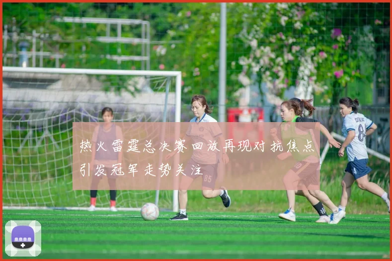 热火雷霆总决赛回放再现对抗焦点引发冠军走势关注