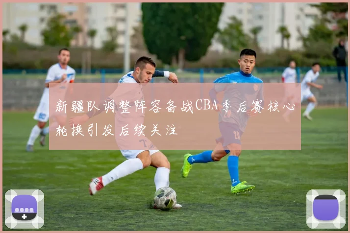 新疆队调整阵容备战CBA季后赛核心轮换引发后续关注