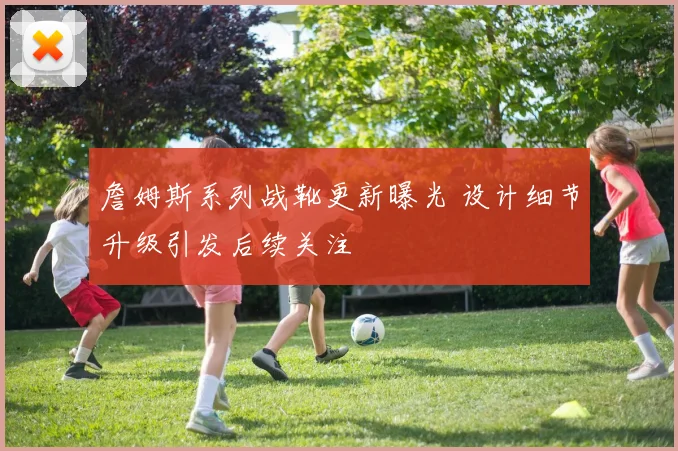 詹姆斯系列战靴更新曝光 设计细节升级引发后续关注