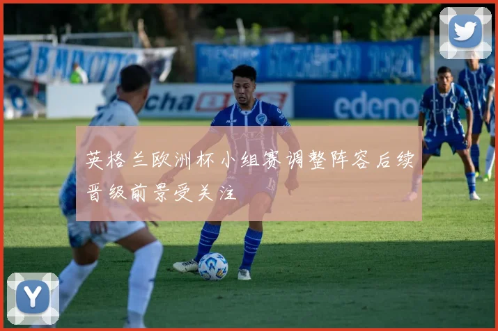 英格兰欧洲杯小组赛调整阵容后续晋级前景受关注