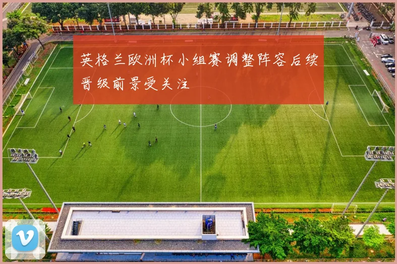 英格兰欧洲杯小组赛调整阵容后续晋级前景受关注