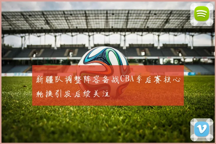 新疆队调整阵容备战CBA季后赛核心轮换引发后续关注