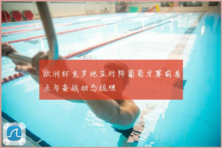 欧洲杯克罗地亚对阵葡萄牙赛前看点与备战动态梳理