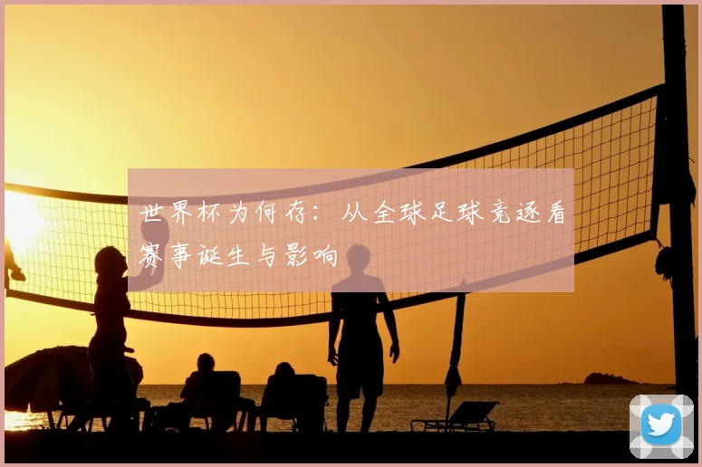 世界杯为何存：从全球足球竞逐看赛事诞生与影响