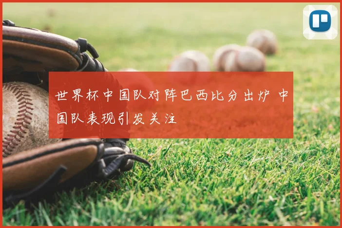 世界杯中国队对阵巴西比分出炉 中国队表现引发关注