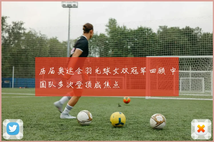 历届奥运会羽毛球女双冠军回顾 中国队多次登顶成焦点