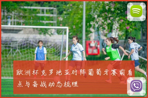 欧洲杯克罗地亚对阵葡萄牙赛前看点与备战动态梳理