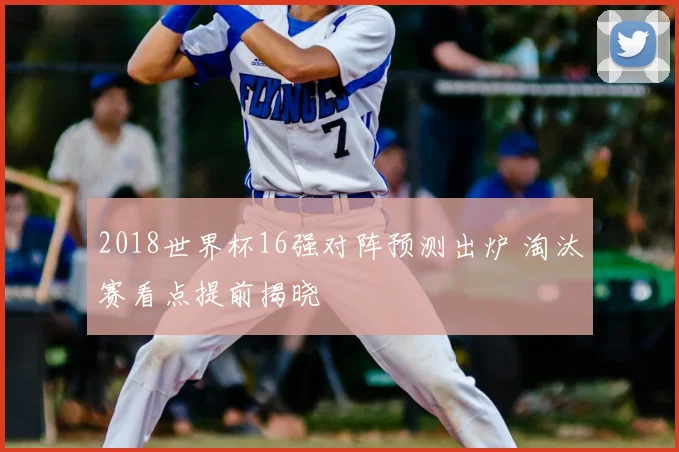 2018世界杯16强对阵预测出炉 淘汰赛看点提前揭晓