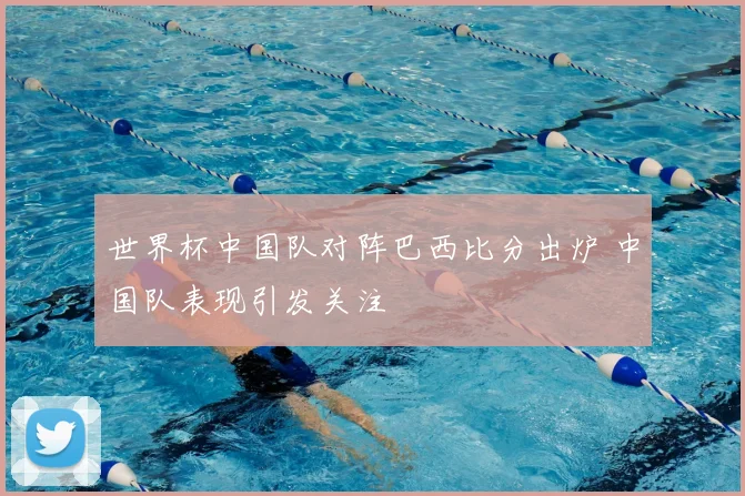 世界杯中国队对阵巴西比分出炉 中国队表现引发关注