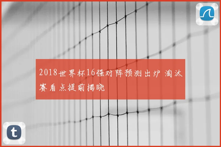 2018世界杯16强对阵预测出炉 淘汰赛看点提前揭晓