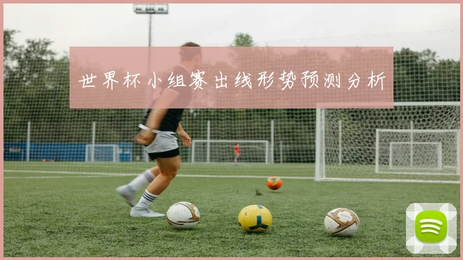 世界杯小组赛出线形势预测分析