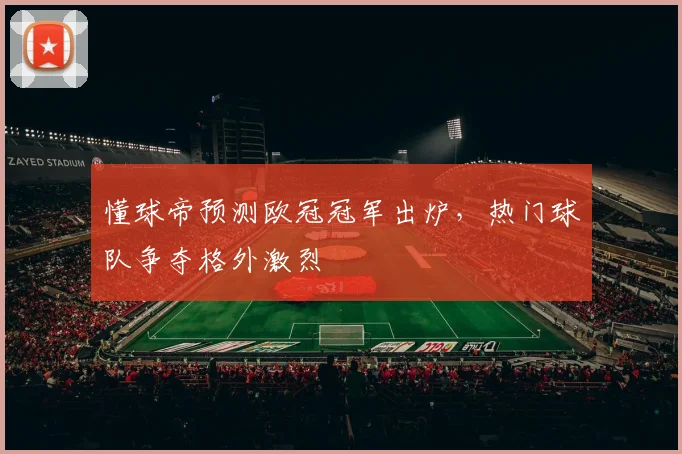 懂球帝预测欧冠冠军出炉,热门球队争夺格外激烈