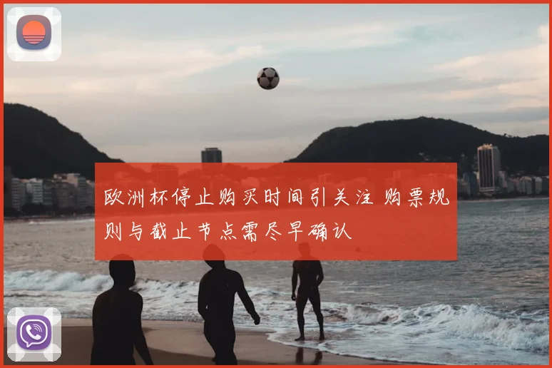 欧洲杯停止购买时间引关注 购票规则与截止节点需尽早确认