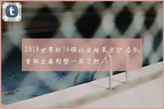 2018世界杯16强比分结果出炉 各队晋级出局形势一目了然_1