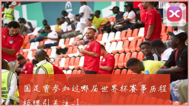 国足曾参加过哪届世界杯赛事历程梳理引关注_1